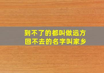 到不了的都叫做远方 回不去的名字叫家乡